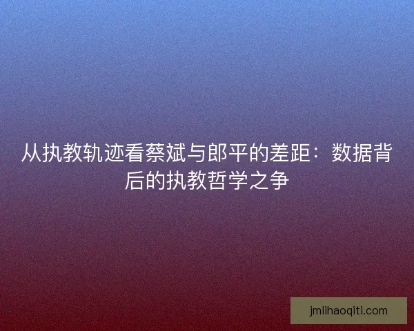 从执教轨迹看蔡斌与郎平的差距：数据背后的执教哲学之争