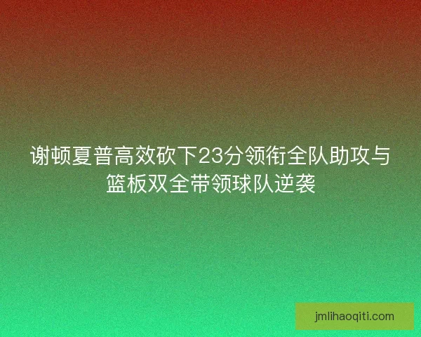 谢顿夏普高效砍下23分领衔全队助攻与篮板双全带领球队逆袭