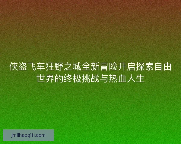侠盗飞车狂野之城全新冒险开启探索自由世界的终极挑战与热血人生