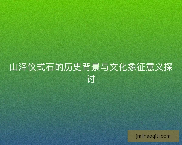 山泽仪式石的历史背景与文化象征意义探讨