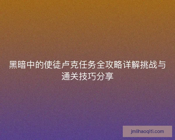 黑暗中的使徒卢克任务全攻略详解挑战与通关技巧分享