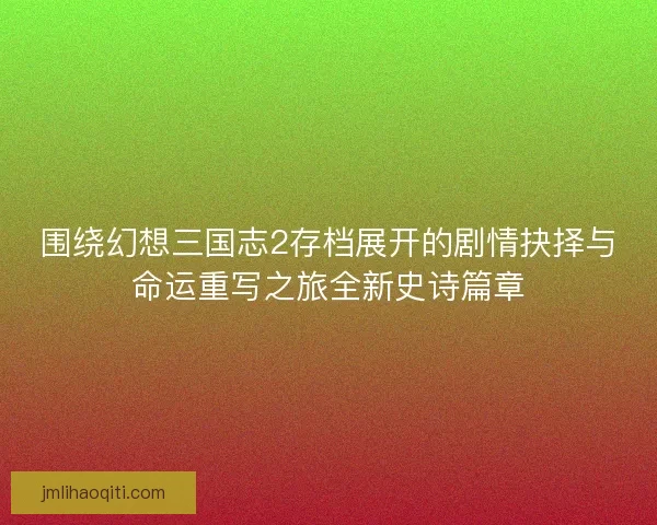 围绕幻想三国志2存档展开的剧情抉择与命运重写之旅全新史诗篇章 围绕幻想三国志2存档展开的剧情抉择与命运重写之旅全新史诗篇章