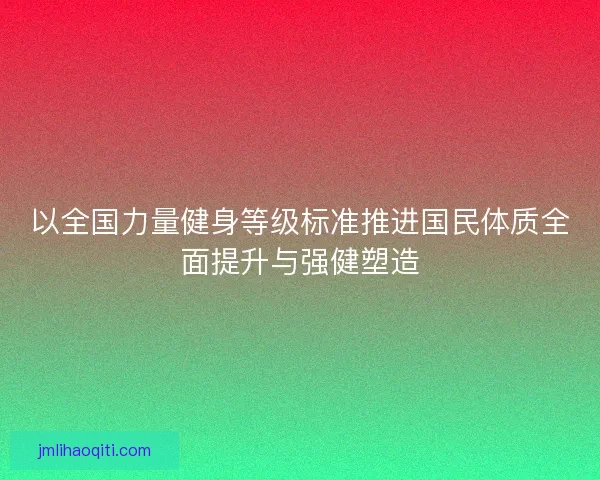 以全国力量健身等级标准推进国民体质全面提升与强健塑造 以全国力量健身等级标准推进国民体质全面提升与强健塑造