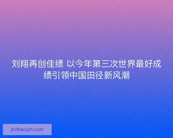 刘翔再创佳绩 以今年第三次世界最好成绩引领中国田径新风潮 刘翔再创佳绩 以今年第三次世界最好成绩引领中国田径新风潮