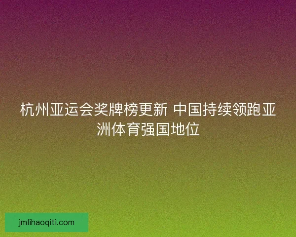 杭州亚运会奖牌榜更新 中国持续领跑亚洲体育强国地位