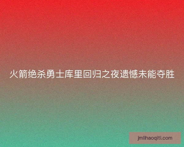 火箭绝杀勇士库里回归之夜遗憾未能夺胜