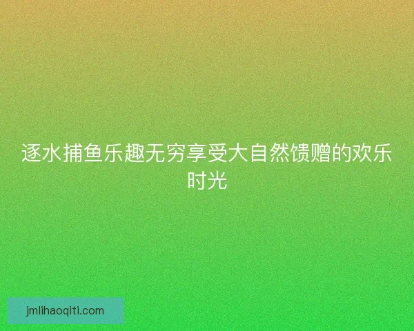 逐水捕鱼乐趣无穷享受大自然馈赠的欢乐时光