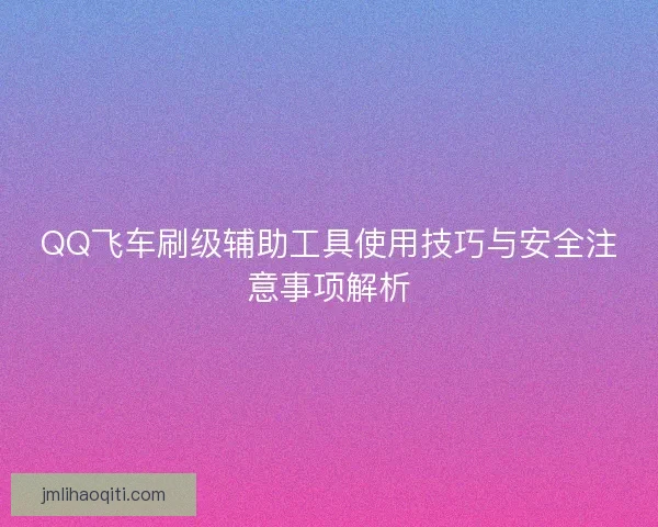 QQ飞车刷级辅助工具使用技巧与安全注意事项解析