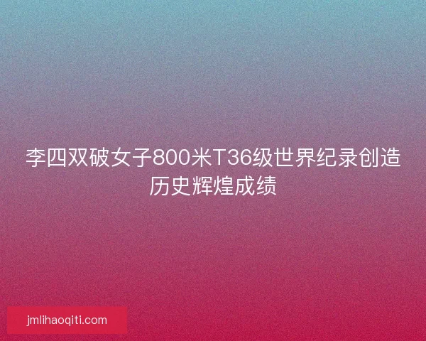 李四双破女子800米T36级世界纪录创造历史辉煌成绩