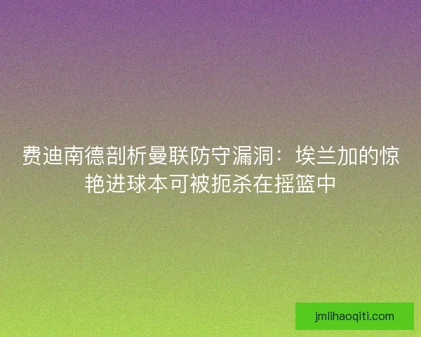 费迪南德剖析曼联防守漏洞：埃兰加的惊艳进球本可被扼杀在摇篮中