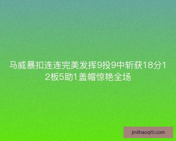 马威暴扣连连完美发挥9投9中斩获18分12板5助1盖帽惊艳全场