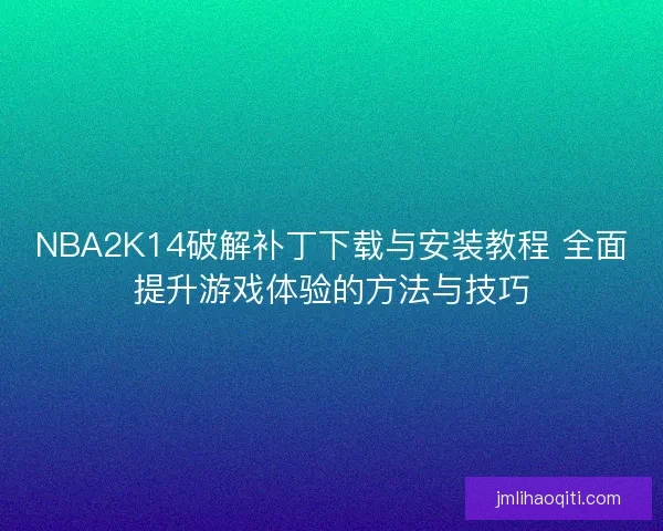 NBA2K14破解补丁下载与安装教程 全面提升游戏体验的方法与技巧