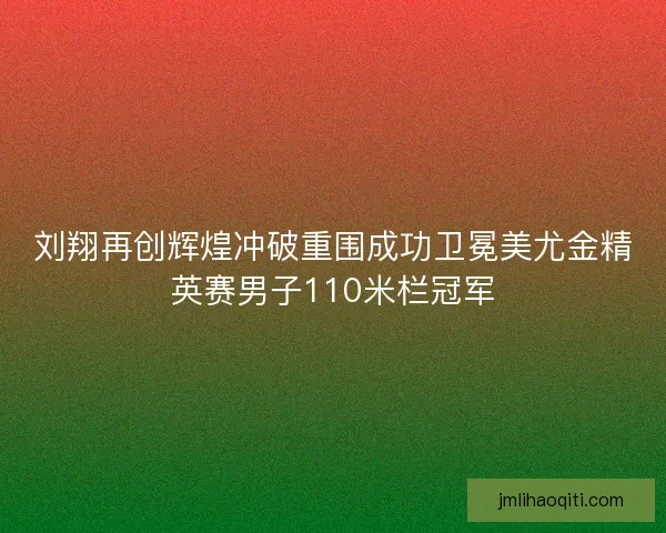 刘翔再创辉煌冲破重围成功卫冕美尤金精英赛男子110米栏冠军