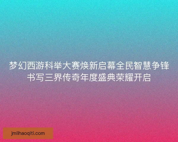 梦幻西游科举大赛焕新启幕全民智慧争锋书写三界传奇年度盛典荣耀开启