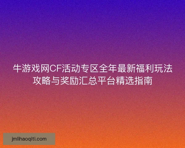 牛游戏网CF活动专区全年最新福利玩法攻略与奖励汇总平台精选指南