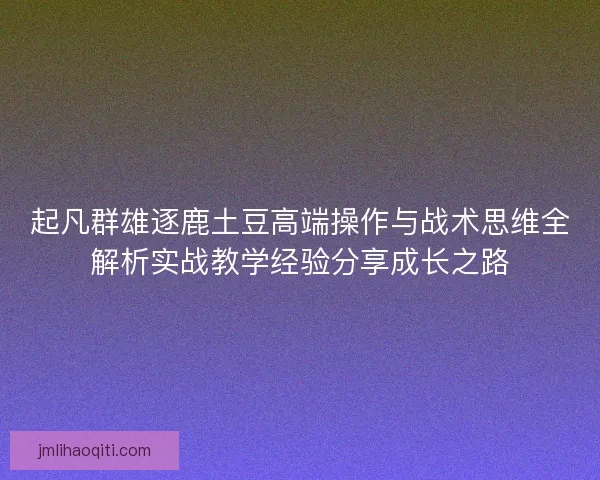 起凡群雄逐鹿土豆高端操作与战术思维全解析实战教学经验分享成长之路