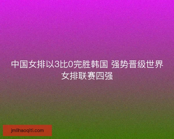 中国女排以3比0完胜韩国 强势晋级世界女排联赛四强