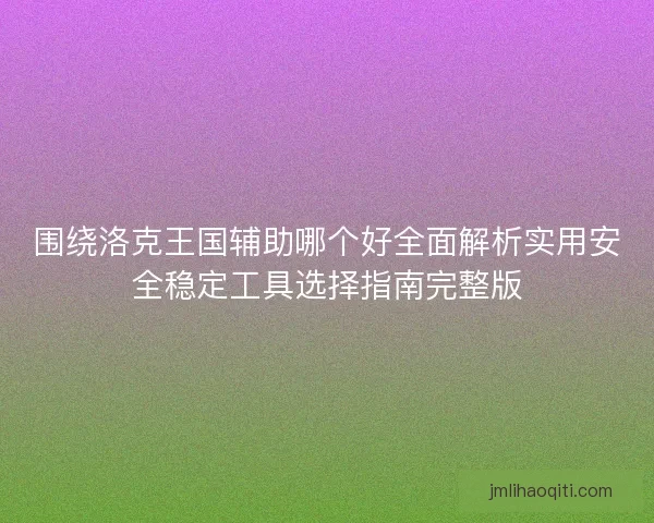 围绕洛克王国辅助哪个好全面解析实用安全稳定工具选择指南完整版