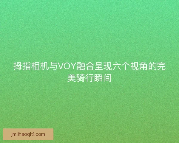 拇指相机与VOY融合呈现六个视角的完美骑行瞬间