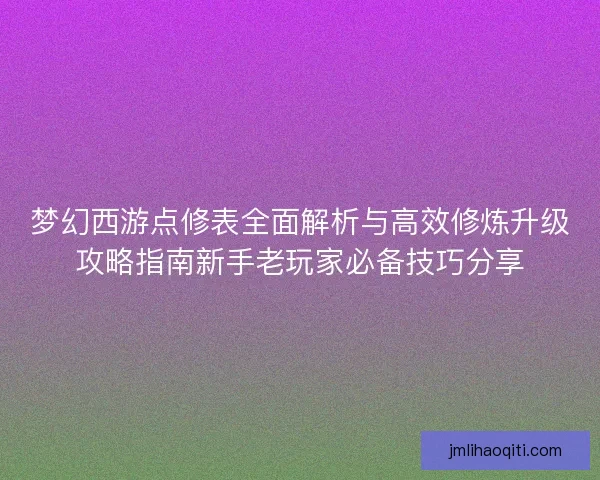 梦幻西游点修表全面解析与高效修炼升级攻略指南新手老玩家必备技巧分享