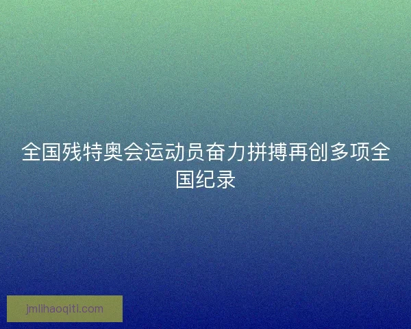 全国残特奥会运动员奋力拼搏再创多项全国纪录