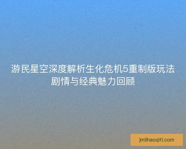 游民星空深度解析生化危机5重制版玩法剧情与经典魅力回顾