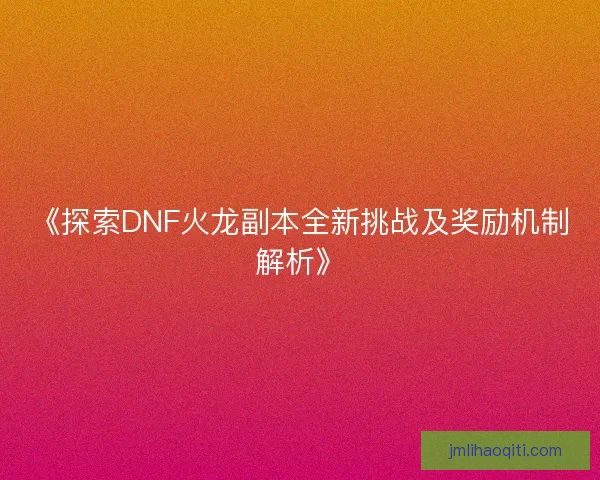 《探索DNF火龙副本全新挑战及奖励机制解析》