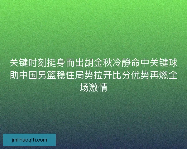 关键时刻挺身而出胡金秋冷静命中关键球助中国男篮稳住局势拉开比分优势再燃全场激情 关键时刻挺身而出胡金秋冷静命中关键球助中国男篮稳住局势拉开比分优势再燃全场激情