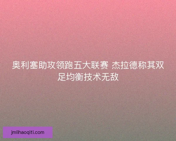 奥利塞助攻领跑五大联赛 杰拉德称其双足均衡技术无敌 奥利塞助攻领跑五大联赛 杰拉德称其双足均衡技术无敌